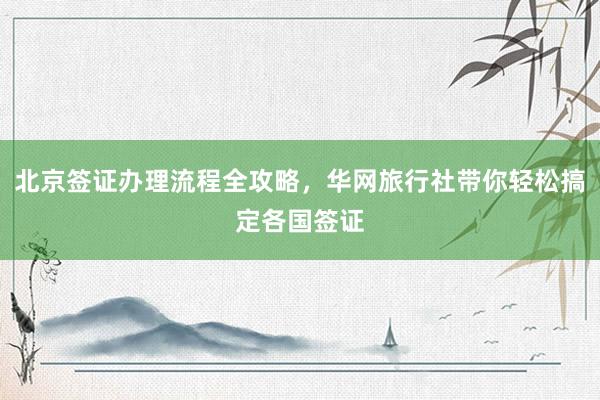 北京签证办理流程全攻略，华网旅行社带你轻松搞定各国签证