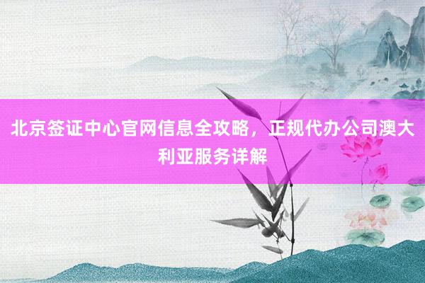北京签证中心官网信息全攻略，正规代办公司澳大利亚服务详解