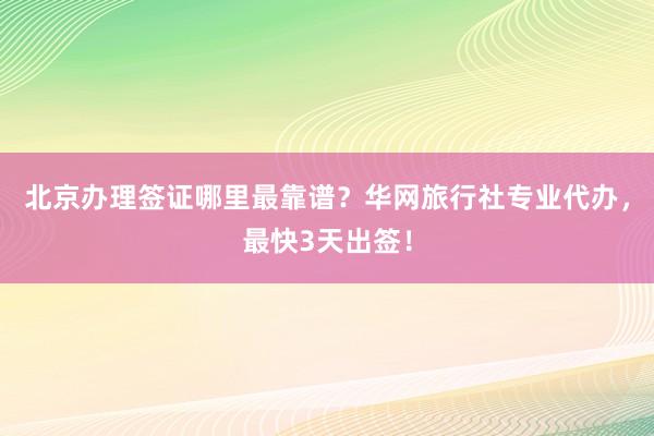 北京办理签证哪里最靠谱？华网旅行社专业代办，最快3天出签！