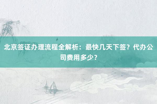 北京签证办理流程全解析：最快几天下签？代办公司费用多少？