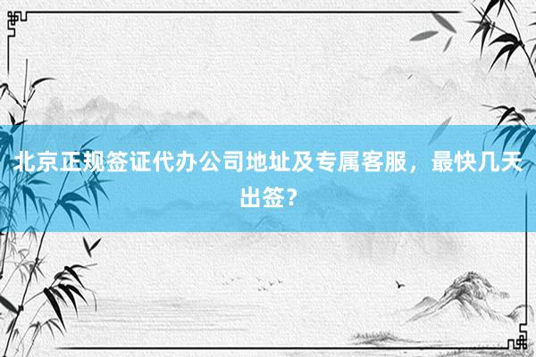 北京正规签证代办公司地址及专属客服，最快几天出签？