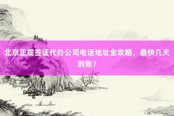 北京正规签证代办公司电话地址全攻略，最快几天到账？