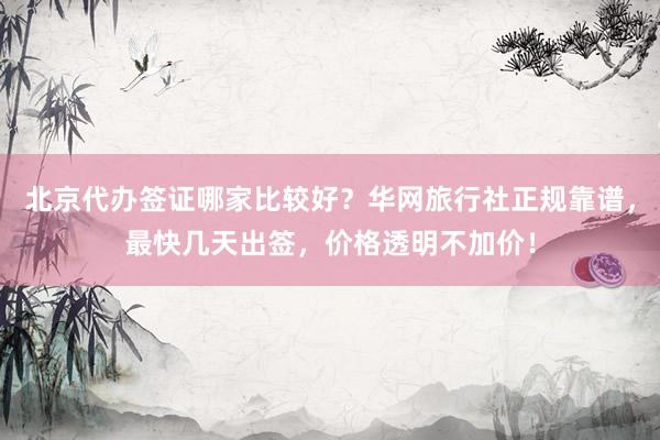 北京代办签证哪家比较好？华网旅行社正规靠谱，最快几天出签，价格透明不加价！