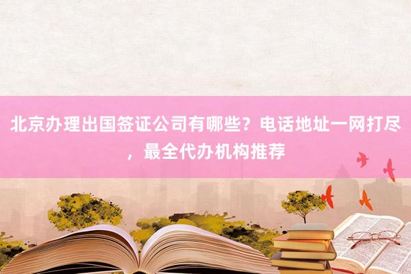 北京办理出国签证公司有哪些？电话地址一网打尽，最全代办机构推荐