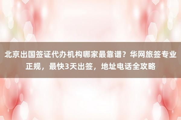 北京出国签证代办机构哪家最靠谱？华网旅签专业正规，最快3天出签，地址电话全攻略