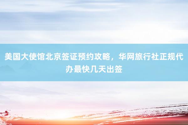 美国大使馆北京签证预约攻略，华网旅行社正规代办最快几天出签