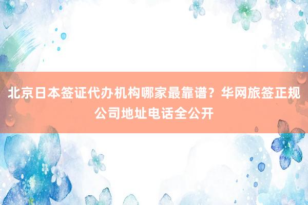 北京日本签证代办机构哪家最靠谱？华网旅签正规公司地址电话全公开