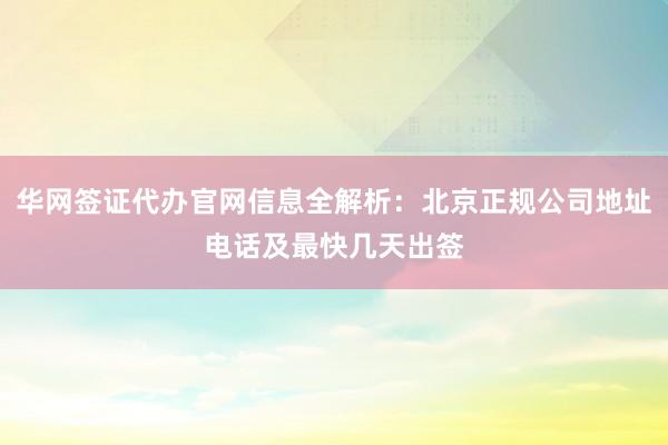 华网签证代办官网信息全解析：北京正规公司地址电话及最快几天出签