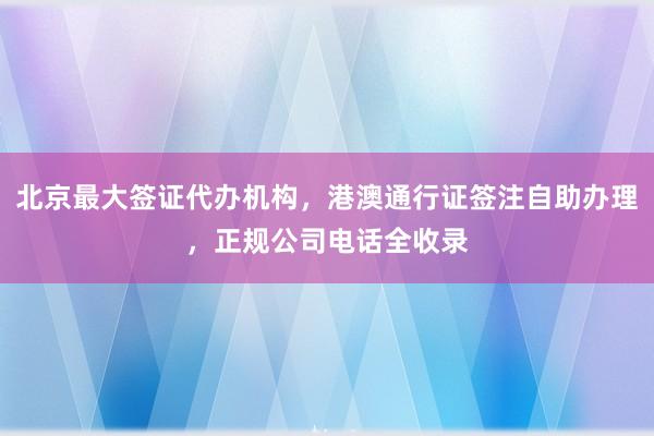 北京最大签证代办机构，港澳通行证签注自助办理，正规公司电话全收录