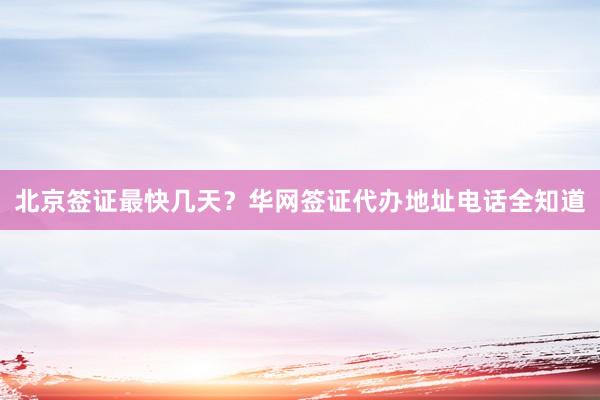 北京签证最快几天？华网签证代办地址电话全知道