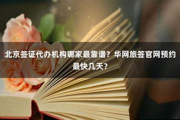 北京签证代办机构哪家最靠谱？华网旅签官网预约最快几天？