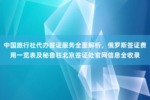 中国旅行社代办签证服务全面解析，俄罗斯签证费用一览表及秘鲁驻北京签证处官网信息全收录