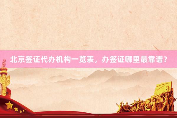北京签证代办机构一览表，办签证哪里最靠谱？