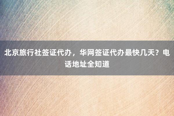 北京旅行社签证代办，华网签证代办最快几天？电话地址全知道
