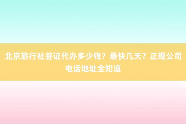 北京旅行社签证代办多少钱？最快几天？正规公司电话地址全知道