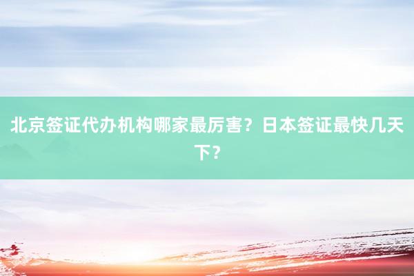 北京签证代办机构哪家最厉害？日本签证最快几天下？