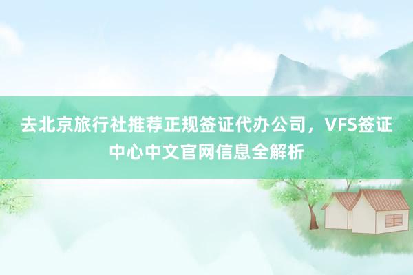 去北京旅行社推荐正规签证代办公司，VFS签证中心中文官网信息全解析