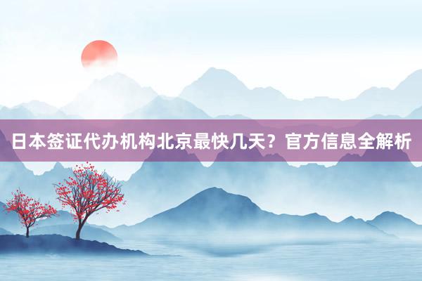 日本签证代办机构北京最快几天？官方信息全解析