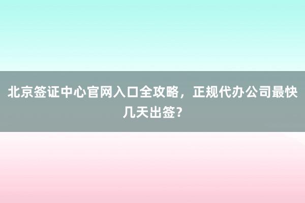 北京签证中心官网入口全攻略，正规代办公司最快几天出签？