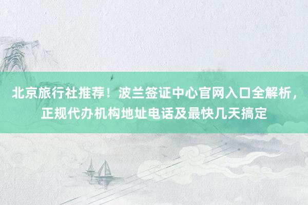 北京旅行社推荐！波兰签证中心官网入口全解析，正规代办机构地址电话及最快几天搞定