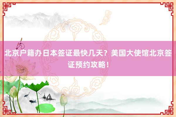 北京户籍办日本签证最快几天？美国大使馆北京签证预约攻略！