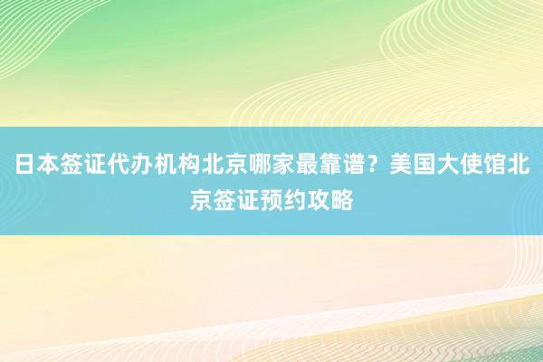 日本签证代办机构北京哪家最靠谱？美国大使馆北京签证预约攻略