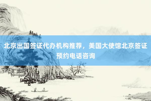 北京出国签证代办机构推荐，美国大使馆北京签证预约电话咨询