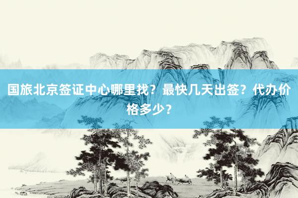 国旅北京签证中心哪里找？最快几天出签？代办价格多少？