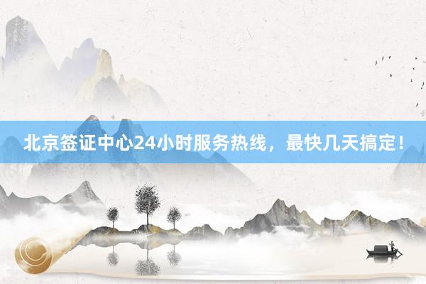北京签证中心24小时服务热线，最快几天搞定！