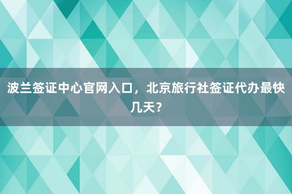 波兰签证中心官网入口，北京旅行社签证代办最快几天？