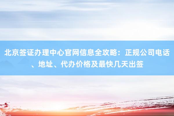 北京签证办理中心官网信息全攻略：正规公司电话、地址、代办价格及最快几天出签