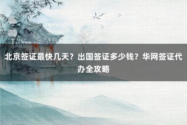北京签证最快几天？出国签证多少钱？华网签证代办全攻略