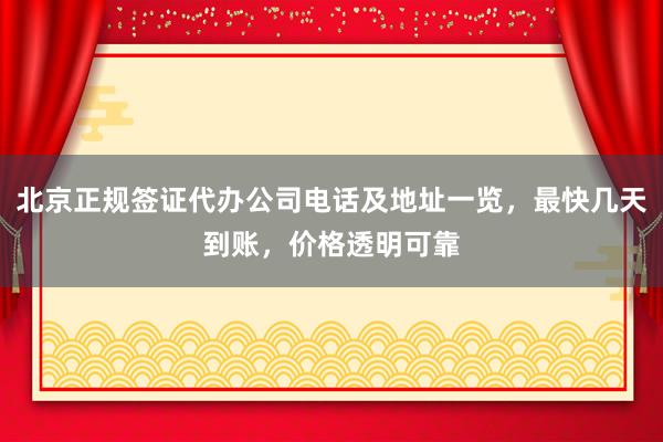 北京正规签证代办公司电话及地址一览，最快几天到账，价格透明可靠