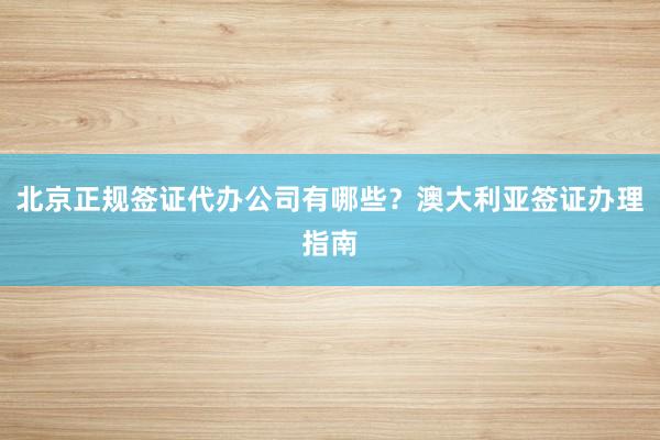 北京正规签证代办公司有哪些？澳大利亚签证办理指南
