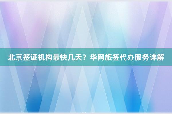 北京签证机构最快几天？华网旅签代办服务详解