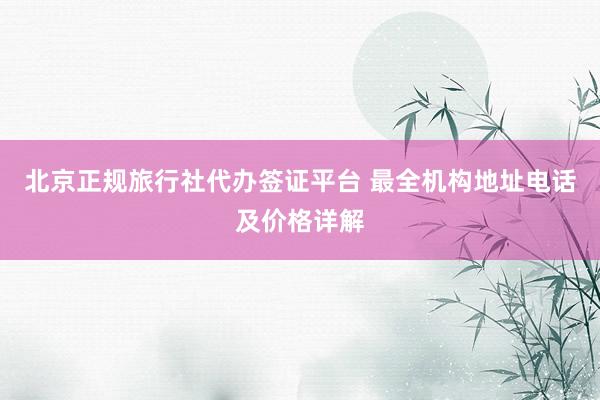 北京正规旅行社代办签证平台 最全机构地址电话及价格详解