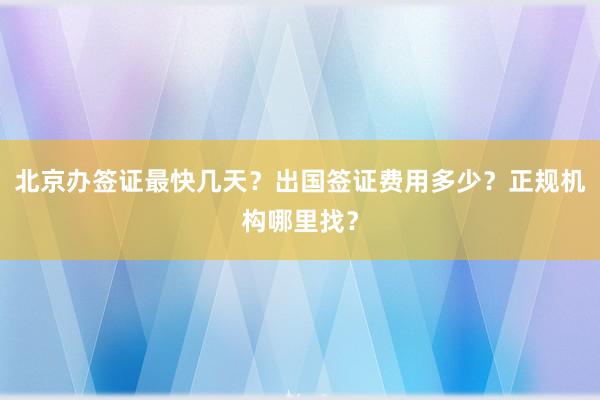 北京办签证最快几天？出国签证费用多少？正规机构哪里找？