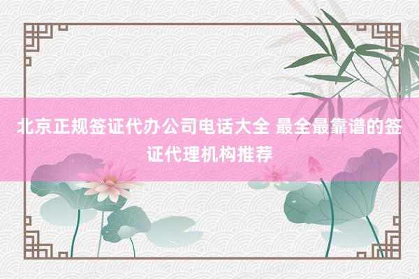 北京正规签证代办公司电话大全 最全最靠谱的签证代理机构推荐