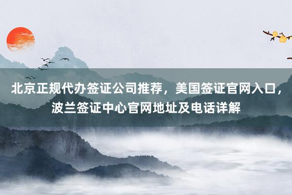 北京正规代办签证公司推荐，美国签证官网入口，波兰签证中心官网地址及电话详解