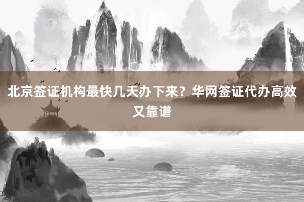 北京签证机构最快几天办下来？华网签证代办高效又靠谱