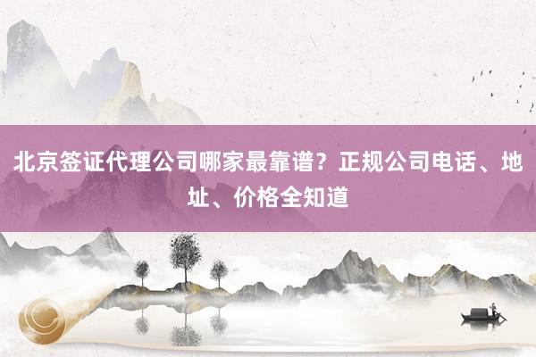 北京签证代理公司哪家最靠谱？正规公司电话、地址、价格全知道