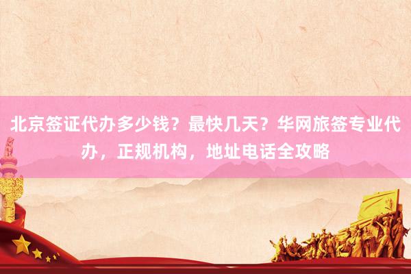 北京签证代办多少钱？最快几天？华网旅签专业代办，正规机构，地址电话全攻略