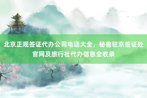 北京正规签证代办公司电话大全，秘鲁驻京签证处官网及旅行社代办信息全收录