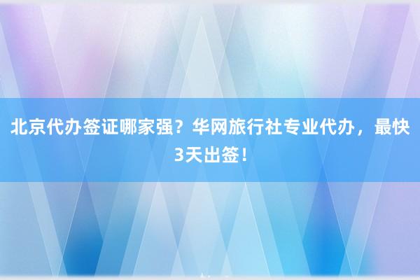 北京代办签证哪家强？华网旅行社专业代办，最快3天出签！