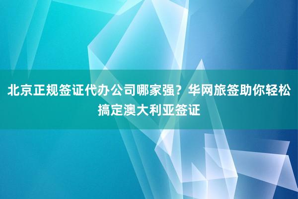 北京正规签证代办公司哪家强？华网旅签助你轻松搞定澳大利亚签证
