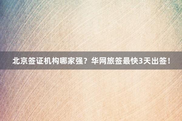 北京签证机构哪家强？华网旅签最快3天出签！