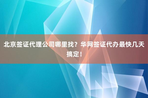 北京签证代理公司哪里找？华网签证代办最快几天搞定！