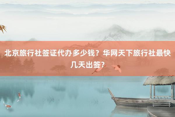 北京旅行社签证代办多少钱？华网天下旅行社最快几天出签？