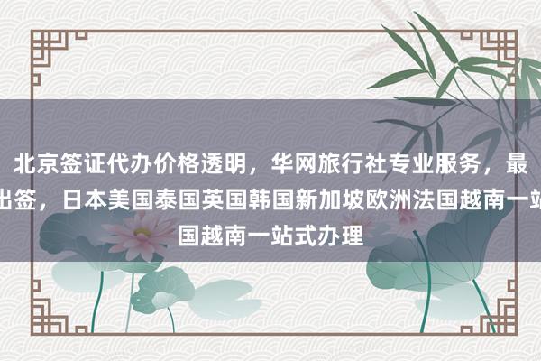 北京签证代办价格透明，华网旅行社专业服务，最快几天出签，日本美国泰国英国韩国新加坡欧洲法国越南一站式办理