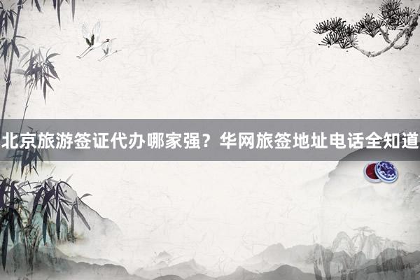 北京旅游签证代办哪家强？华网旅签地址电话全知道